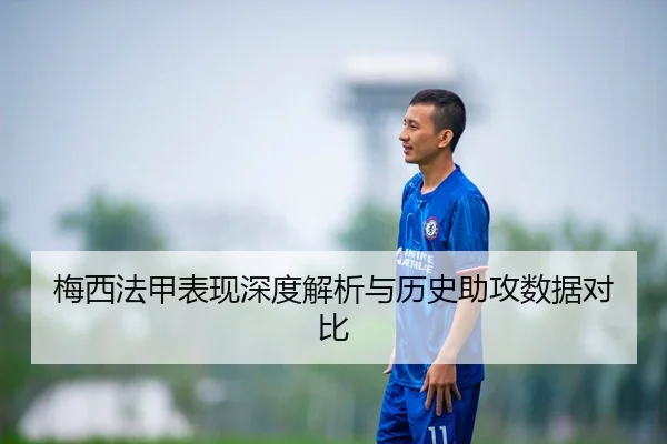 梅西法甲表现深度解析与历史助攻数据对比